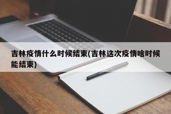 吉林疫情什么时候结束(吉林这次疫情啥时候能结束)