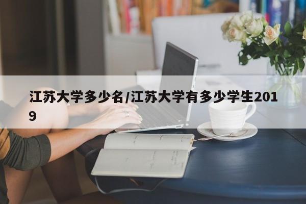 江苏大学多少名/江苏大学有多少学生2019