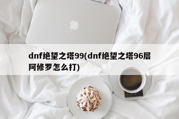 dnf绝望之塔99(dnf绝望之塔96层阿修罗怎么打)