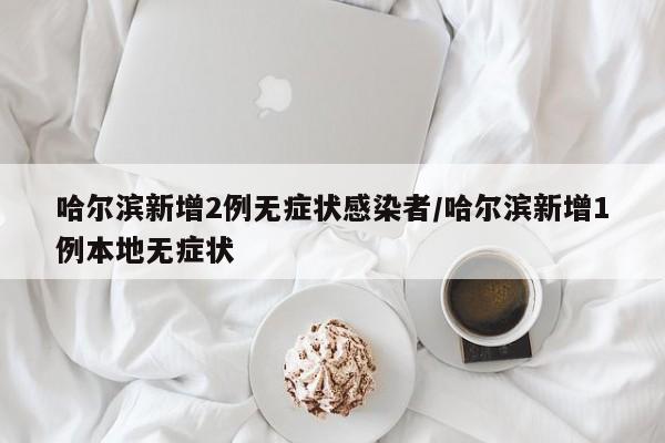 哈尔滨新增2例无症状感染者/哈尔滨新增1例本地无症状