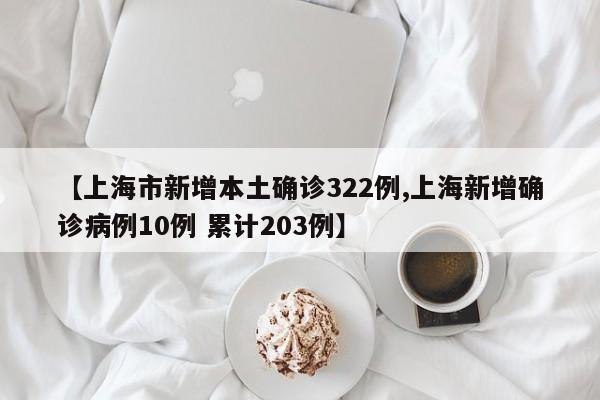 【上海市新增本土确诊322例,上海新增确诊病例10例 累计203例】