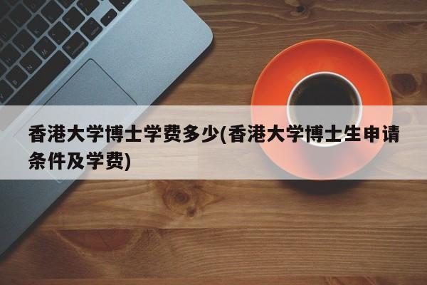 香港大学博士学费多少(香港大学博士生申请条件及学费)